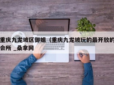 天津重庆九龙坡区御姐（重庆九龙坡玩的最开放的会所 _桑拿网