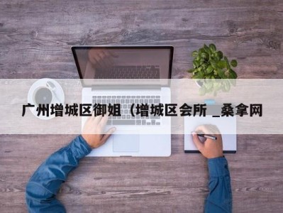 天津广州增城区御姐（增城区会所 _桑拿网