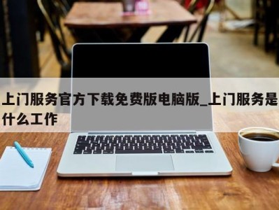 天津上门服务官方下载免费版电脑版_上门服务是什么工作 