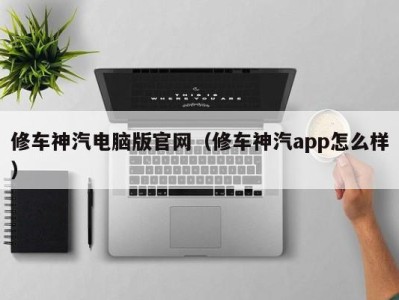 天津修车神汽电脑版官网（修车神汽app怎么样）