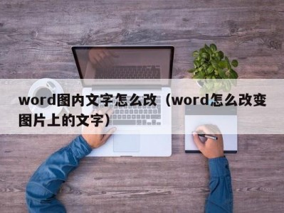 天津word图内文字怎么改（word怎么改变图片上的文字）