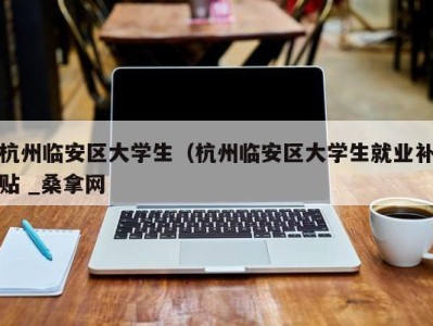 天津杭州临安区大学生（杭州临安区大学生就业补贴 _桑拿网