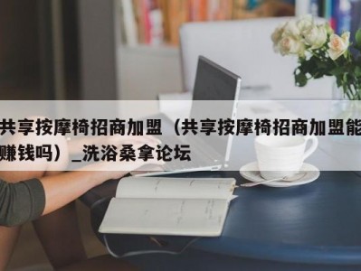 天津共享按摩椅招商加盟（共享按摩椅招商加盟能赚钱吗）_洗浴桑拿论坛