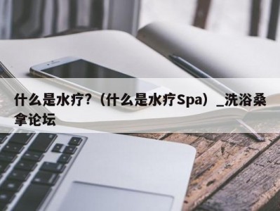 天津什么是水疗?（什么是水疗Spa）_洗浴桑拿论坛