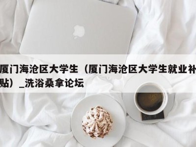 天津厦门海沧区大学生（厦门海沧区大学生就业补贴）_洗浴桑拿论坛