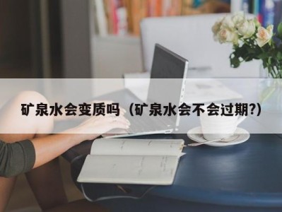 天津矿泉水会变质吗（矿泉水会不会过期?）