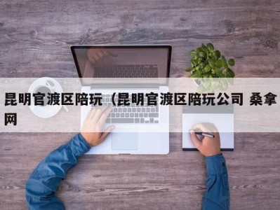 天津昆明官渡区陪玩（昆明官渡区陪玩公司 桑拿网