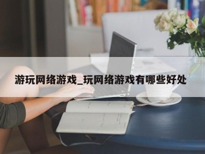 天津游玩网络游戏_玩网络游戏有哪些好处 