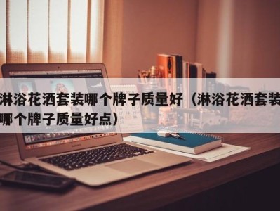 天津淋浴花洒套装哪个牌子质量好（淋浴花洒套装哪个牌子质量好点）