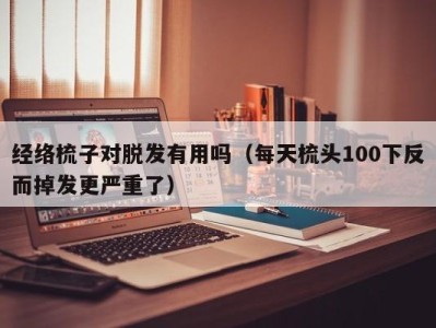 天津经络梳子对脱发有用吗（每天梳头100下反而掉发更严重了）