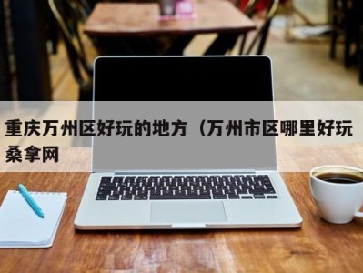 天津重庆万州区好玩的地方（万州市区哪里好玩 桑拿网