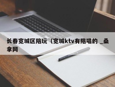 天津长春宽城区陪玩（宽城ktv有陪唱的 _桑拿网