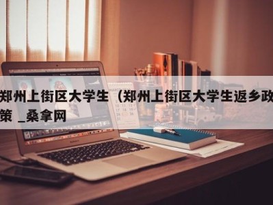 天津郑州上街区大学生（郑州上街区大学生返乡政策 _桑拿网