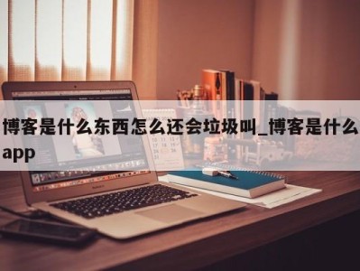 天津博客是什么东西怎么还会垃圾叫_博客是什么app 