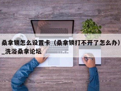 天津桑拿锁怎么设置卡（桑拿锁打不开了怎么办）_洗浴桑拿论坛