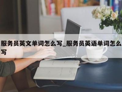 天津服务员英文单词怎么写_服务员英语单词怎么写 