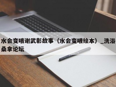 天津水会变哦谢武彰故事（水会变哦绘本）_洗浴桑拿论坛