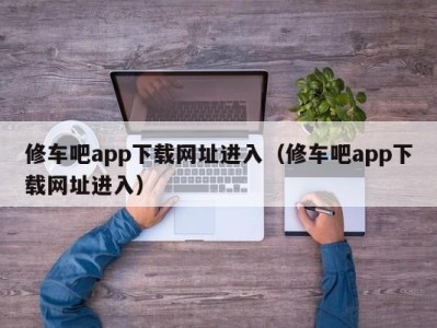 天津修车吧app下载网址进入（修车吧app下载网址进入）