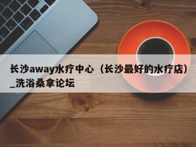 天津长沙away水疗中心（长沙最好的水疗店）_洗浴桑拿论坛