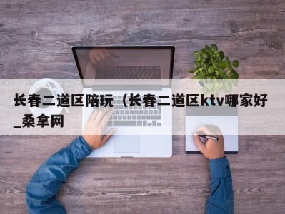 天津长春二道区陪玩（长春二道区ktv哪家好 _桑拿网