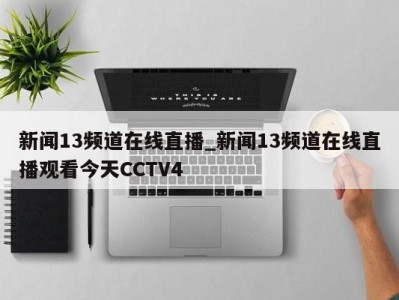 天津新闻13频道在线直播_新闻13频道在线直播观看今天CCTV4 