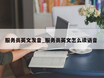 天津服务员英文发音_服务员英文怎么读语音 