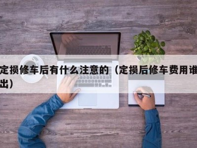 天津定损修车后有什么注意的（定损后修车费用谁出）