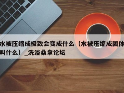 天津水被压缩成极致会变成什么（水被压缩成固体叫什么）_洗浴桑拿论坛