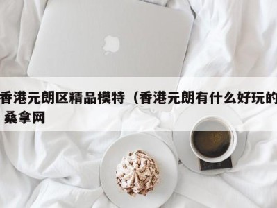 天津香港元朗区精品模特（香港元朗有什么好玩的 桑拿网