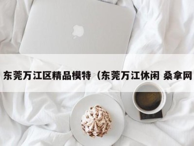 天津东莞万江区精品模特（东莞万江休闲 桑拿网