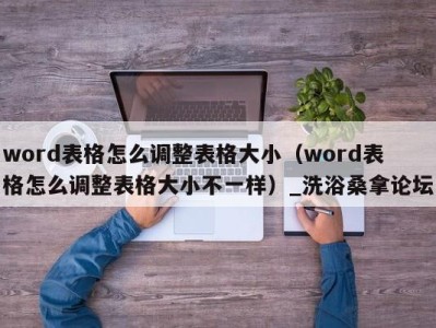 天津word表格怎么调整表格大小（word表格怎么调整表格大小不一样）_洗浴桑拿论坛