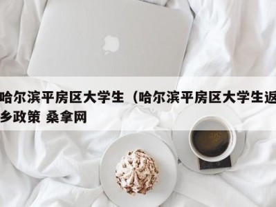 天津哈尔滨平房区大学生（哈尔滨平房区大学生返乡政策 桑拿网