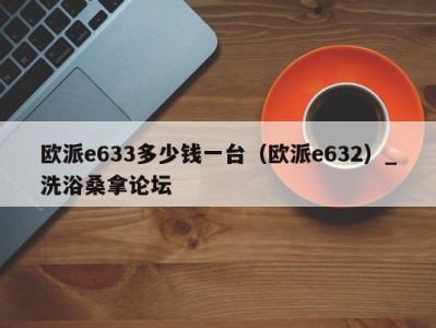 天津欧派e633多少钱一台（欧派e632）_洗浴桑拿论坛