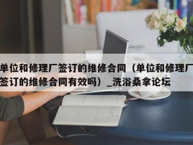 天津单位和修理厂签订的维修合同（单位和修理厂签订的维修合同有效吗）_洗浴桑拿论坛