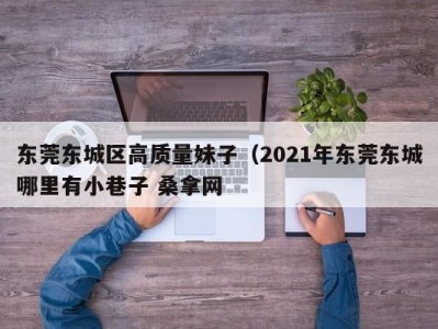 天津东莞东城区高质量妹子（2021年东莞东城哪里有小巷子 桑拿网