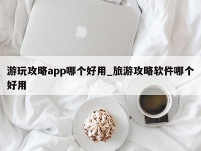 天津游玩攻略app哪个好用_旅游攻略软件哪个好用 