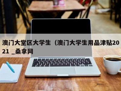 天津澳门大堂区大学生（澳门大学生用品津贴2021 _桑拿网