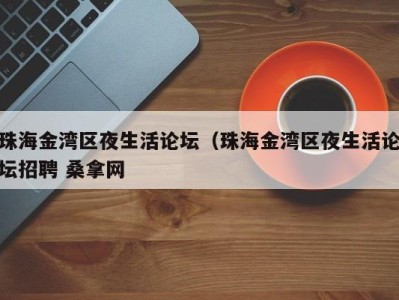 天津珠海金湾区夜生活论坛（珠海金湾区夜生活论坛招聘 桑拿网