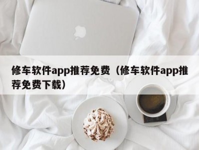 天津修车软件app推荐免费（修车软件app推荐免费下载）