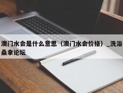 天津澳门水会是什么意思（澳门水会价格）_洗浴桑拿论坛