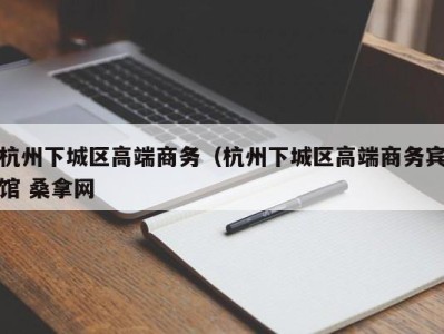 天津杭州下城区高端商务（杭州下城区高端商务宾馆 桑拿网