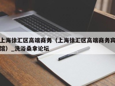 天津上海徐汇区高端商务（上海徐汇区高端商务宾馆）_洗浴桑拿论坛