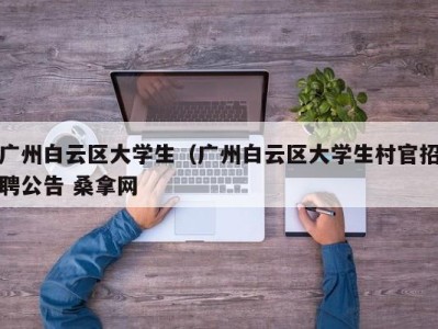 天津广州白云区大学生（广州白云区大学生村官招聘公告 桑拿网