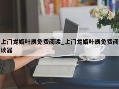 天津上门龙婿叶辰免费阅读_上门龙婿叶辰免费阅读器 