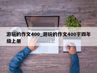 天津游玩的作文400_游玩的作文400字四年级上册 