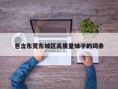 天津包含东莞东城区高质量妹子的词条