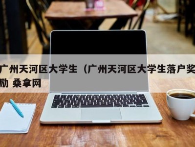 天津广州天河区大学生（广州天河区大学生落户奖励 桑拿网