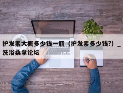 天津护发素大概多少钱一瓶（护发素多少钱?）_洗浴桑拿论坛