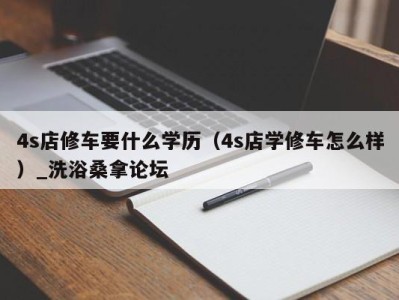 天津4s店修车要什么学历（4s店学修车怎么样）_洗浴桑拿论坛