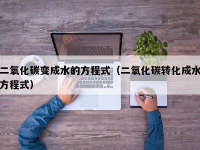 天津二氧化碳变成水的方程式（二氧化碳转化成水方程式）